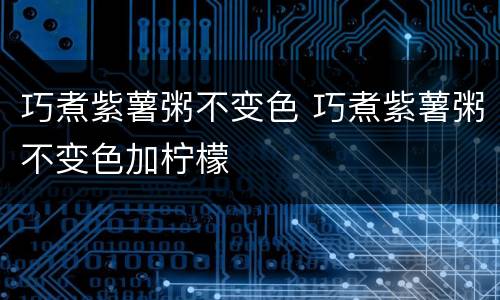 巧煮紫薯粥不变色 巧煮紫薯粥不变色加柠檬