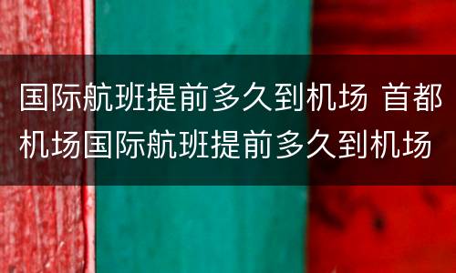 国际航班提前多久到机场 首都机场国际航班提前多久到机场
