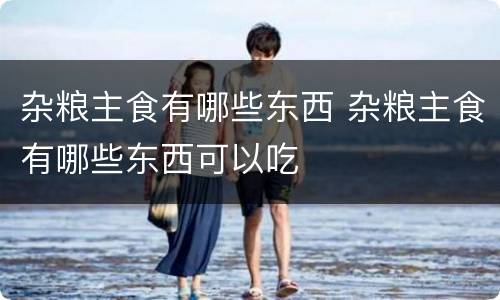 杂粮主食有哪些东西 杂粮主食有哪些东西可以吃