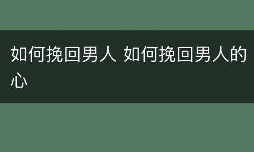 如何挽回男人 如何挽回男人的心
