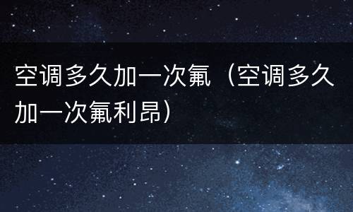 空调多久加一次氟（空调多久加一次氟利昂）