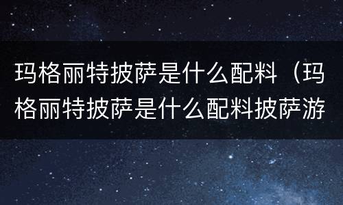 玛格丽特披萨是什么配料（玛格丽特披萨是什么配料披萨游戏）