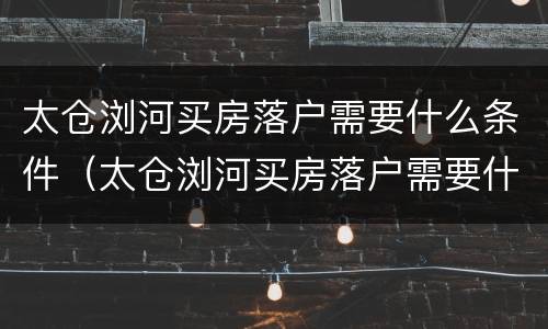 太仓浏河买房落户需要什么条件（太仓浏河买房落户需要什么条件才能落户）
