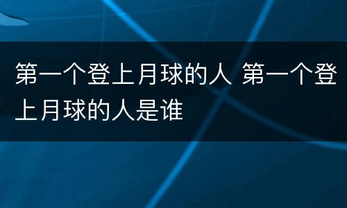第一个登上月球的人 第一个登上月球的人是谁