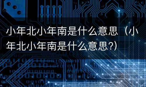 小年北小年南是什么意思（小年北小年南是什么意思?）