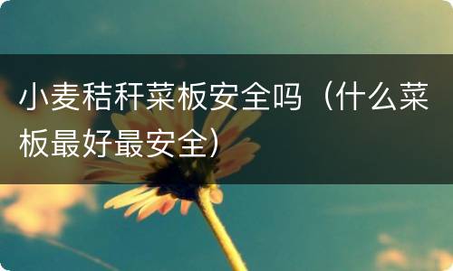 小麦秸秆菜板安全吗（什么菜板最好最安全）