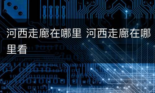 河西走廊在哪里 河西走廊在哪里看