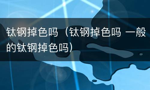 钛钢掉色吗（钛钢掉色吗 一般的钛钢掉色吗）