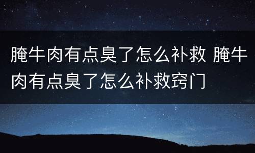 腌牛肉有点臭了怎么补救 腌牛肉有点臭了怎么补救窍门