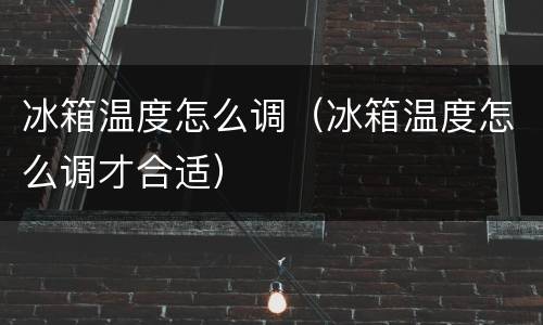 冰箱温度怎么调（冰箱温度怎么调才合适）