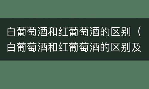 白葡萄酒和红葡萄酒的区别（白葡萄酒和红葡萄酒的区别及功效）