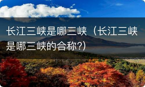 长江三峡是哪三峡（长江三峡是哪三峡的合称?）