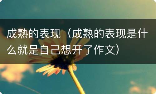 成熟的表现（成熟的表现是什么就是自己想开了作文）
