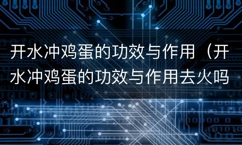 开水冲鸡蛋的功效与作用（开水冲鸡蛋的功效与作用去火吗）