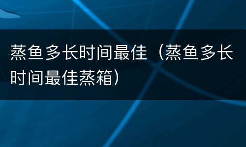 蒸鱼多长时间最佳（蒸鱼多长时间最佳蒸箱）