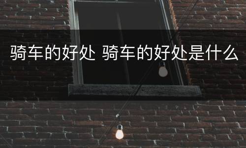 骑车的好处 骑车的好处是什么