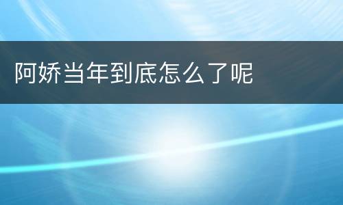 阿娇当年到底怎么了呢