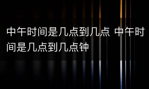 中午时间是几点到几点 中午时间是几点到几点钟
