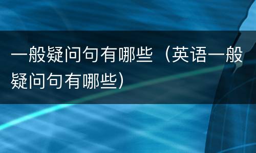 一般疑问句有哪些（英语一般疑问句有哪些）