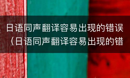 日语同声翻译容易出现的错误（日语同声翻译容易出现的错误有哪些）