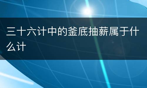三十六计中的釜底抽薪属于什么计