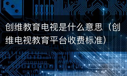 创维教育电视是什么意思（创维电视教育平台收费标准）