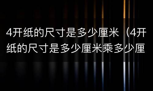 4开纸的尺寸是多少厘米（4开纸的尺寸是多少厘米乘多少厘米）