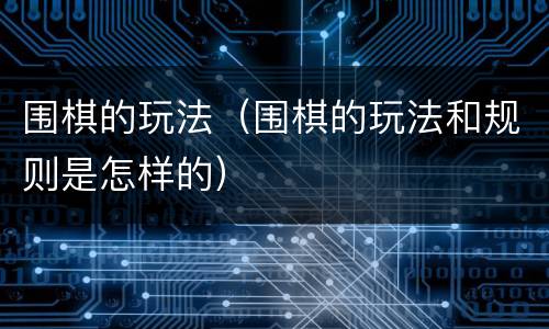 围棋的玩法（围棋的玩法和规则是怎样的）