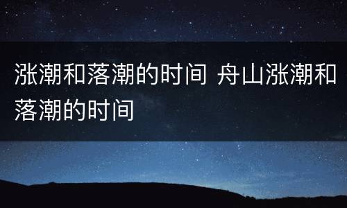 涨潮和落潮的时间 舟山涨潮和落潮的时间