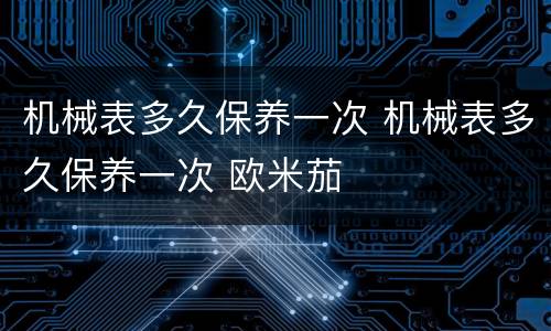机械表多久保养一次 机械表多久保养一次 欧米茄