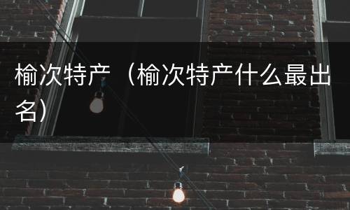 榆次特产（榆次特产什么最出名）