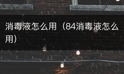 消毒液怎么用（84消毒液怎么用）