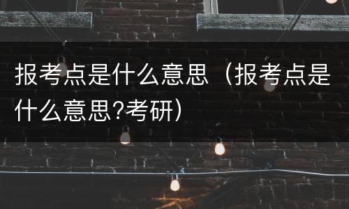 报考点是什么意思（报考点是什么意思?考研）