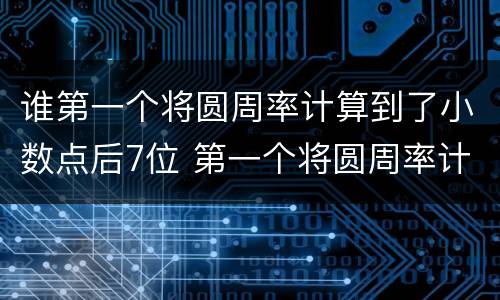 谁第一个将圆周率计算到了小数点后7位 第一个将圆周率计算到了小数点后7位的是谁