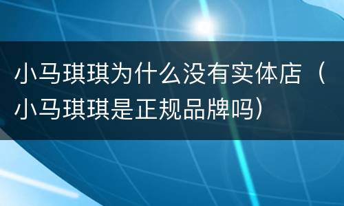 小马琪琪为什么没有实体店（小马琪琪是正规品牌吗）