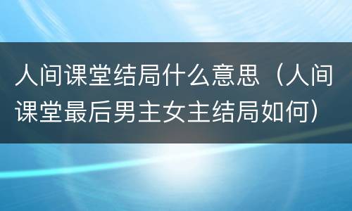人间课堂结局什么意思（人间课堂最后男主女主结局如何）