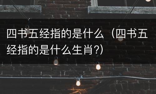 四书五经指的是什么（四书五经指的是什么生肖?）