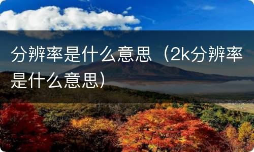 分辨率是什么意思（2k分辨率是什么意思）