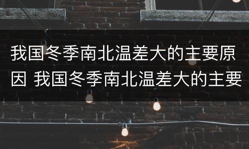 我国冬季南北温差大的主要原因 我国冬季南北温差大的主要原因北方太阳高度低