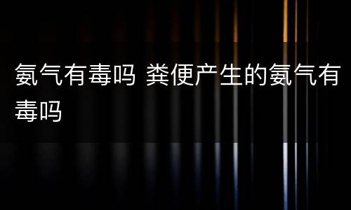 氨气有毒吗 粪便产生的氨气有毒吗