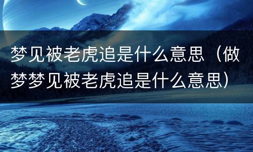 梦见被老虎追是什么意思（做梦梦见被老虎追是什么意思）