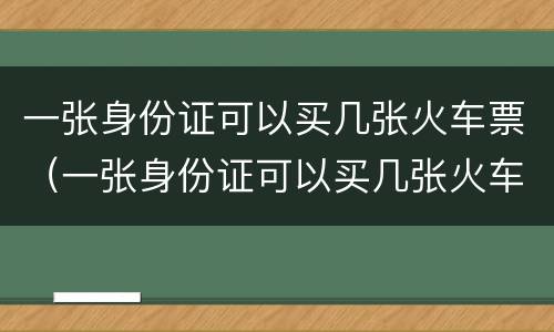 一张身份证可以买几张火车票（一张身份证可以买几张火车票吗）