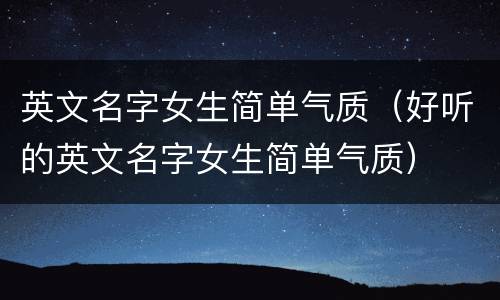 英文名字女生简单气质（好听的英文名字女生简单气质）