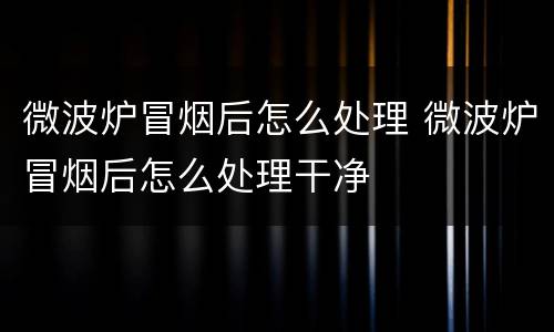 微波炉冒烟后怎么处理 微波炉冒烟后怎么处理干净