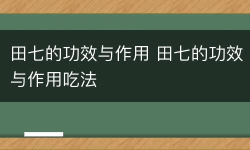 田七的功效与作用 田七的功效与作用吃法
