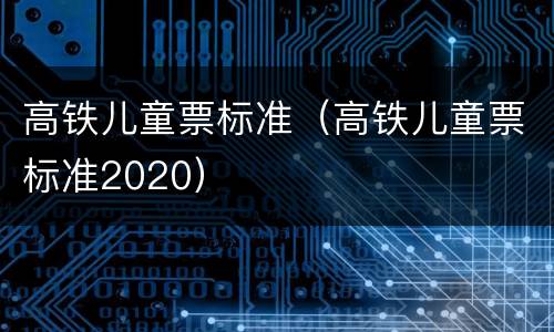高铁儿童票标准（高铁儿童票标准2020）