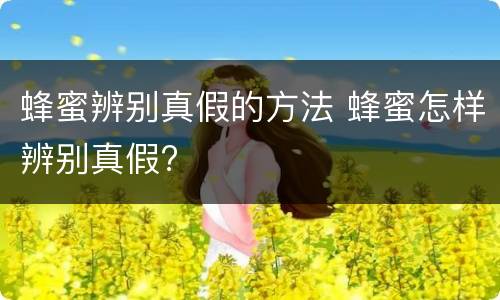 蜂蜜辨别真假的方法 蜂蜜怎样辨别真假?