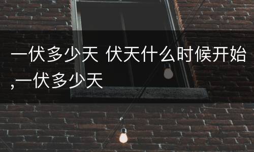 一伏多少天 伏天什么时候开始,一伏多少天