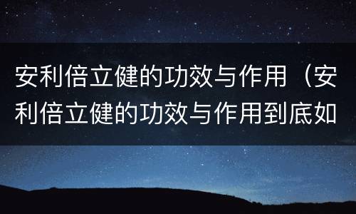 安利倍立健的功效与作用（安利倍立健的功效与作用到底如何）