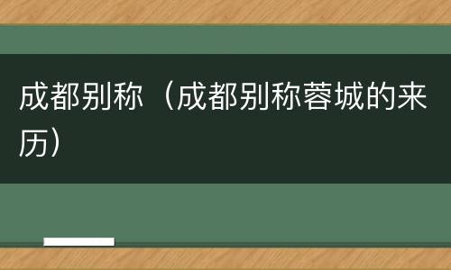 成都别称（成都别称蓉城的来历）
